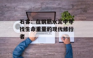 石客：在钢筋水泥中寻找生命重量的现代修行者