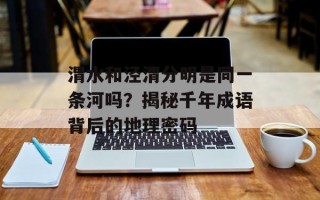 渭水和泾渭分明是同一条河吗？揭秘千年成语背后的地理密码