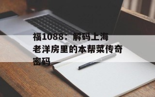 福1088：解码上海老洋房里的本帮菜传奇密码