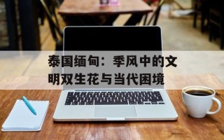 泰国缅甸：季风中的文明双生花与当代困境