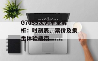 G7055次列车全解析：时刻表、票价及乘坐体验指南