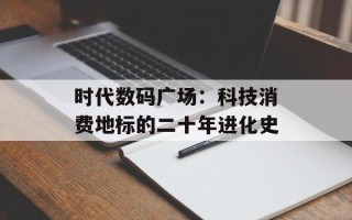 时代数码广场：科技消费地标的二十年进化史