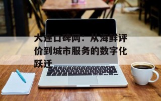 大连口碑网：从海鲜评价到城市服务的数字化跃迁
