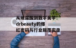 从玻尿酸到数字美学：drbeauty的爆红密码与行业颠覆实录