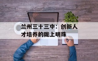 兰州三十三中：创新人才培养的陇上明珠