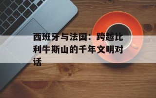 西班牙与法国：跨越比利牛斯山的千年文明对话