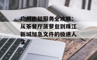 广州跑腿服务全攻略：从茶餐厅菠萝包到珠江新城加急文件的极速人生