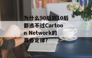 为什么90后到10后都逃不过Cartoon Network的真香定律？