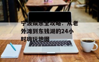 宁波娱乐全攻略：从老外滩到东钱湖的24小时嗨玩地图