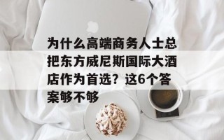 为什么高端商务人士总把东方威尼斯国际大酒店作为首选？这6个答案够不够