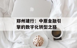 郑州建行：中原金融引擎的数字化转型之路