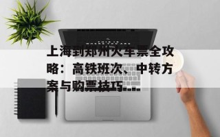 上海到郑州火车票全攻略：高铁班次、中转方案与购票技巧