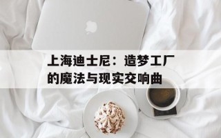 上海迪士尼：造梦工厂的魔法与现实交响曲