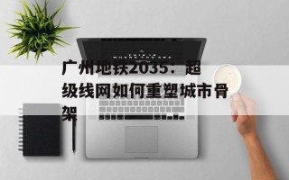 广州地铁2035：超级线网如何重塑城市骨架