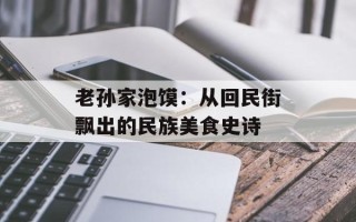 老孙家泡馍：从回民街飘出的民族美食史诗