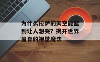 为什么拉萨的天空能蓝到让人想哭？揭开世界屋脊的视觉魔法