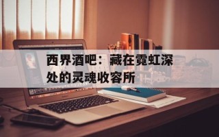 西界酒吧：藏在霓虹深处的灵魂收容所