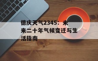 德庆天气2345：未来二十年气候变迁与生活指南