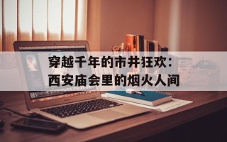 穿越千年的市井狂欢：西安庙会里的烟火人间