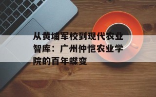 从黄埔军校到现代农业智库：广州仲恺农业学院的百年蝶变