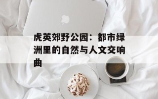 虎英郊野公园：都市绿洲里的自然与人文交响曲
