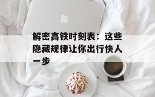 解密高铁时刻表：这些隐藏规律让你出行快人一步