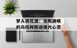 梦入桃花源：当陶渊明的乌托邦照进现代心灵
