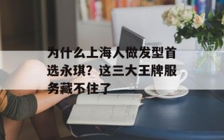 为什么上海人做发型首选永琪？这三大王牌服务藏不住了