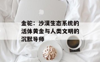 金驼：沙漠生态系统的活体黄金与人类文明的沉默导师