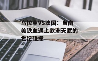 乌拉圭VS法国：当南美铁血遇上欧洲天赋的世纪碰撞
