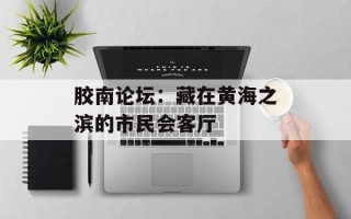 胶南论坛：藏在黄海之滨的市民会客厅