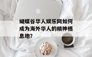 蝴蝶谷华人娱乐网如何成为海外华人的精神栖息地？