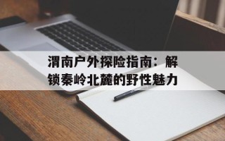 渭南户外探险指南：解锁秦岭北麓的野性魅力