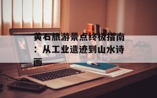 黄石旅游景点终极指南：从工业遗迹到山水诗画