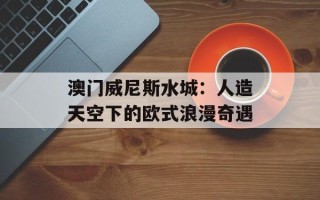 澳门威尼斯水城：人造天空下的欧式浪漫奇遇