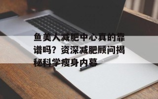 鱼美人减肥中心真的靠谱吗？资深减肥顾问揭秘科学瘦身内幕