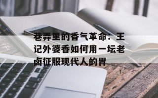 巷弄里的香气革命：王记外婆香如何用一坛老卤征服现代人的胃