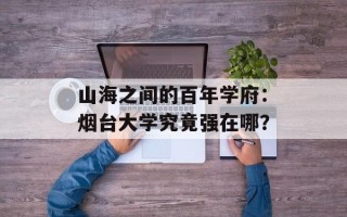 山海之间的百年学府：烟台大学究竟强在哪？