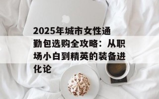 2025年城市女性通勤包选购全攻略：从职场小白到精英的装备进化论