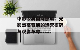 中影今典国际影城：光影盛宴背后的运营密码与观影革命