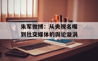朱军微博：从央视名嘴到社交媒体的舆论漩涡
