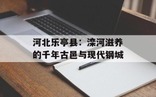 河北乐亭县：滦河滋养的千年古邑与现代钢城