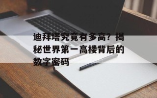迪拜塔究竟有多高？揭秘世界第一高楼背后的数字密码