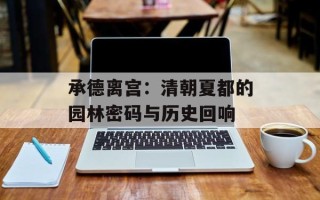 承德离宫：清朝夏都的园林密码与历史回响