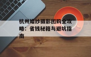 杭州婚纱摄影团购全攻略：省钱秘籍与避坑指南