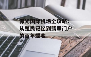 仰光国际机场全攻略：从殖民记忆到翡翠门户的百年蝶变