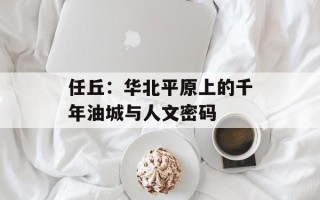 任丘：华北平原上的千年油城与人文密码