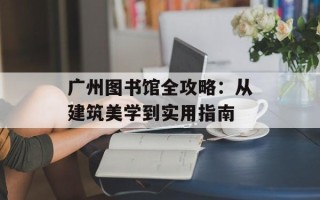 广州图书馆全攻略：从建筑美学到实用指南