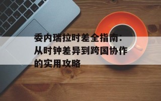 委内瑞拉时差全指南：从时钟差异到跨国协作的实用攻略