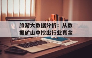 旅游大数据分析：从数据矿山中挖出行业真金